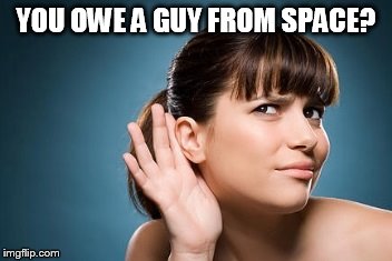 YOU OWE A GUY FROM SPACE? | image tagged in can't hear you heather | made w/ Imgflip meme maker