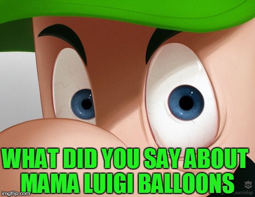 WHAT DID YOU SAY ABOUT MAMA LUIGI BALLOONS | made w/ Imgflip meme maker