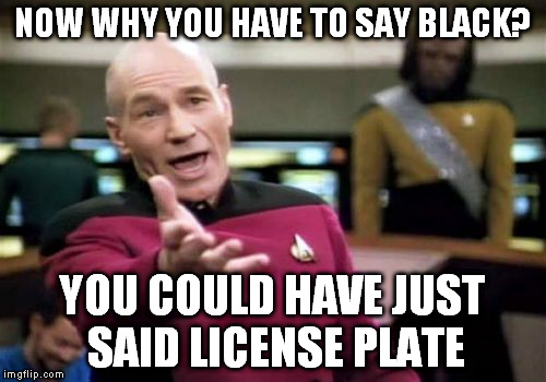 Picard Wtf Meme | NOW WHY YOU HAVE TO SAY BLACK? YOU COULD HAVE JUST SAID LICENSE PLATE | image tagged in memes,picard wtf | made w/ Imgflip meme maker