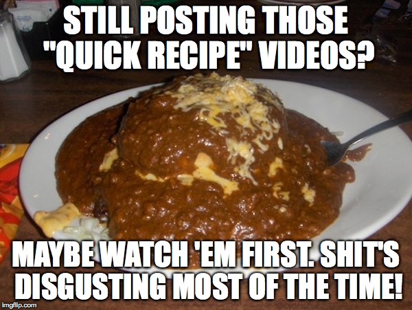 quick recipes | STILL POSTING THOSE "QUICK RECIPE" VIDEOS? MAYBE WATCH 'EM FIRST. SHIT'S DISGUSTING MOST OF THE TIME! | image tagged in food | made w/ Imgflip meme maker