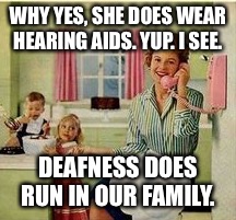 WHY YES, SHE DOES WEAR HEARING AIDS. YUP. I SEE. DEAFNESS DOES RUN IN OUR FAMILY. | made w/ Imgflip meme maker