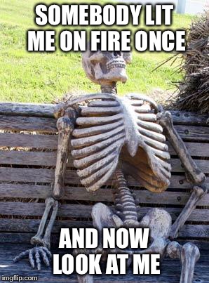 Waiting Skeleton Meme | SOMEBODY LIT ME ON FIRE ONCE AND NOW LOOK AT ME | image tagged in memes,waiting skeleton | made w/ Imgflip meme maker