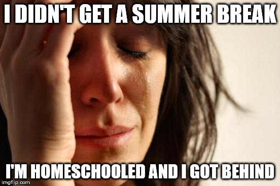 First World Problems Meme | I DIDN'T GET A SUMMER BREAK I'M HOMESCHOOLED AND I GOT BEHIND | image tagged in memes,first world problems | made w/ Imgflip meme maker