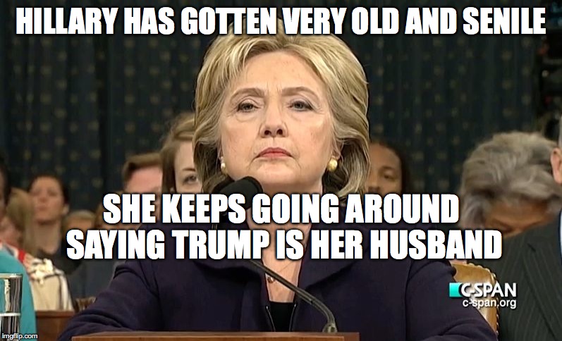 Hillary Clinton is not amused | HILLARY HAS GOTTEN VERY OLD AND SENILE; SHE KEEPS GOING AROUND SAYING TRUMP IS HER HUSBAND | image tagged in hillary clinton is not amused | made w/ Imgflip meme maker