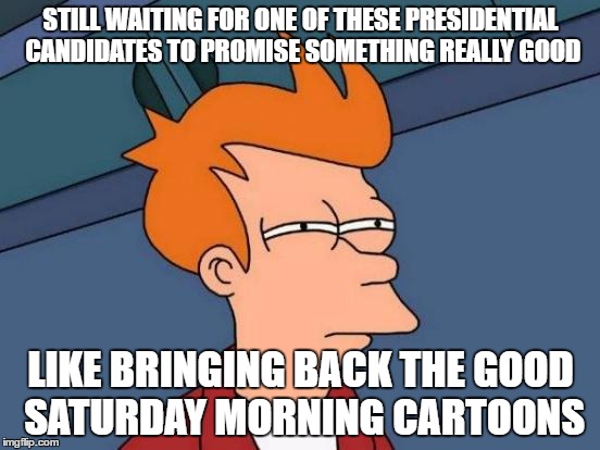 Bring back Bugs Bunny!  | STILL WAITING FOR ONE OF THESE PRESIDENTIAL CANDIDATES TO PROMISE SOMETHING REALLY GOOD; LIKE BRINGING BACK THE GOOD SATURDAY MORNING CARTOONS | image tagged in memes,futurama fry | made w/ Imgflip meme maker