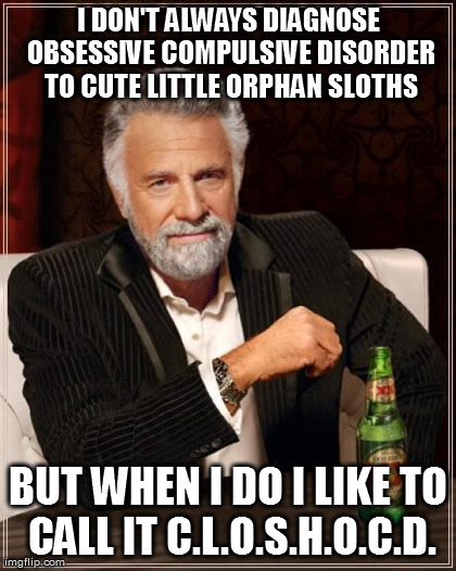 The Most Interesting Man In The World Meme | I DON'T ALWAYS DIAGNOSE OBSESSIVE COMPULSIVE DISORDER TO CUTE LITTLE ORPHAN SLOTHS BUT WHEN I DO I LIKE TO CALL IT C.L.O.S.H.O.C.D. | image tagged in memes,the most interesting man in the world | made w/ Imgflip meme maker