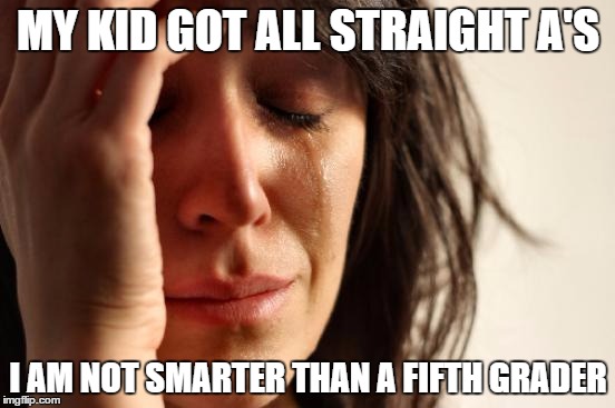 First World Problems | MY KID GOT ALL STRAIGHT A'S; I AM NOT SMARTER THAN A FIFTH GRADER | image tagged in memes,first world problems | made w/ Imgflip meme maker