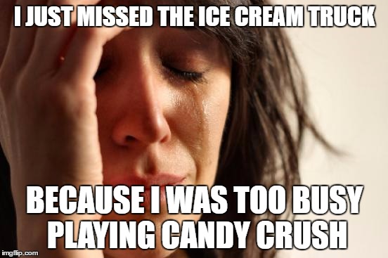 Real life will always be better than digital. :) | I JUST MISSED THE ICE CREAM TRUCK; BECAUSE I WAS TOO BUSY PLAYING CANDY CRUSH | image tagged in memes,first world problems | made w/ Imgflip meme maker