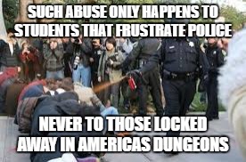 SUCH ABUSE ONLY HAPPENS TO STUDENTS THAT FRUSTRATE POLICE; NEVER TO THOSE LOCKED AWAY IN AMERICAS DUNGEONS | image tagged in police brutality,prisoner in custody,prison,justice for all,social justice warrior | made w/ Imgflip meme maker