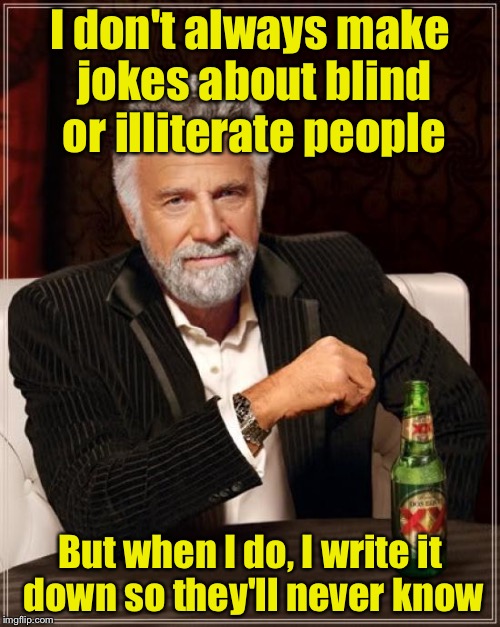 The rudest man in the world | I don't always make jokes about blind or illiterate people; But when I do, I write it down so they'll never know | image tagged in memes,the most interesting man in the world | made w/ Imgflip meme maker