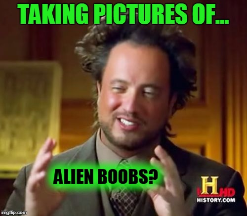 Ancient Aliens Meme | TAKING PICTURES OF... ALIEN BOOBS? | image tagged in memes,ancient aliens | made w/ Imgflip meme maker