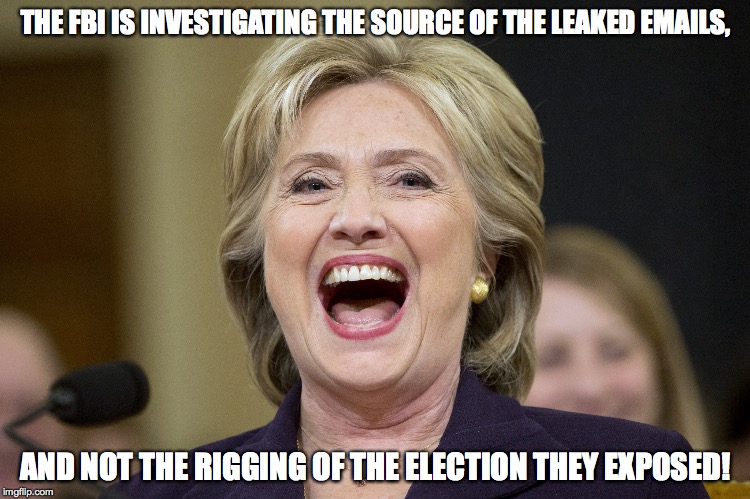 Hillary  | THE FBI IS INVESTIGATING THE SOURCE OF THE LEAKED EMAILS, AND NOT THE RIGGING OF THE ELECTION THEY EXPOSED! | image tagged in hillary clinton,fbi | made w/ Imgflip meme maker