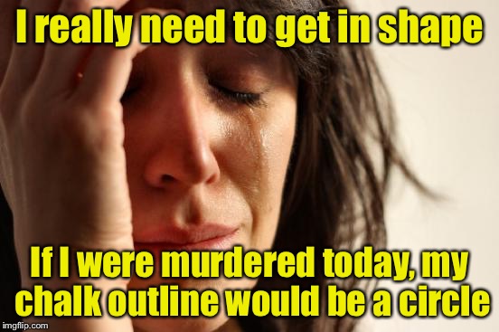 First World Problems Meme | I really need to get in shape; If I were murdered today, my chalk outline would be a circle | image tagged in memes,first world problems | made w/ Imgflip meme maker