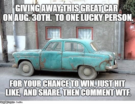 Like and Share | GIVING AWAY THIS GREAT CAR  ON AUG. 30TH.  TO ONE LUCKY PERSON. FOR YOUR CHANCE TO WIN, JUST HIT LIKE,  AND SHARE. THEN COMMENT WTF. | image tagged in stupid,meme | made w/ Imgflip meme maker