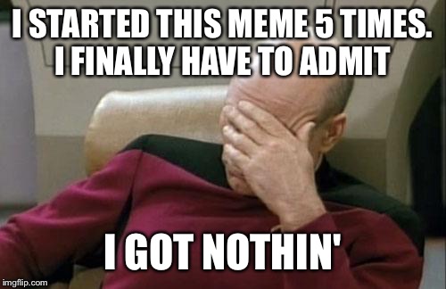 I tried and couldn't even find an appropriate quote to steal as a title | I STARTED THIS MEME 5 TIMES. I FINALLY HAVE TO ADMIT; I GOT NOTHIN' | image tagged in memes,captain picard facepalm,i have no idea | made w/ Imgflip meme maker