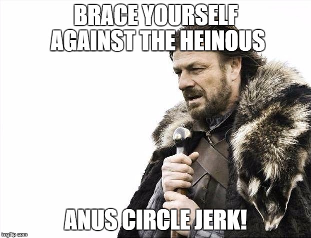 Brace Yourselves X is Coming Meme | BRACE YOURSELF AGAINST THE HEINOUS ANUS CIRCLE JERK! | image tagged in memes,brace yourselves x is coming | made w/ Imgflip meme maker