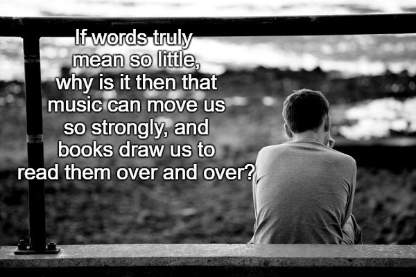 If words truly mean so little, why is it then that music can move us so strongly, and books draw us to read them over and over? | image tagged in lonely | made w/ Imgflip meme maker