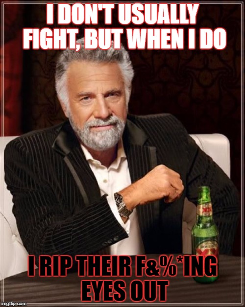 The Most Interesting Man In The World | I DON'T USUALLY FIGHT, BUT WHEN I DO; I RIP THEIR F&%*ING EYES OUT | image tagged in memes,the most interesting man in the world | made w/ Imgflip meme maker