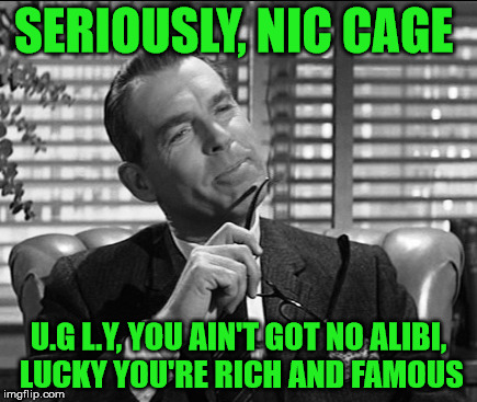 SERIOUSLY, NIC CAGE U.G L.Y, YOU AIN'T GOT NO ALIBI, LUCKY YOU'RE RICH AND FAMOUS | made w/ Imgflip meme maker