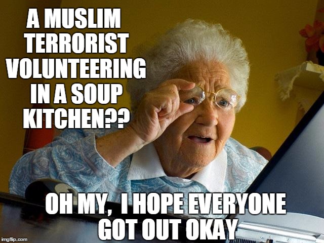 Grandma Finds The Internet Meme | A MUSLIM TERRORIST VOLUNTEERING IN A SOUP KITCHEN?? OH MY,  I HOPE EVERYONE GOT OUT OKAY | image tagged in memes,grandma finds the internet | made w/ Imgflip meme maker