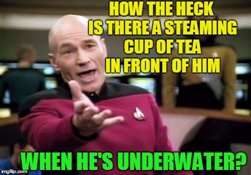 Picard Wtf Meme | HOW THE HECK IS THERE A STEAMING CUP OF TEA IN FRONT OF HIM WHEN HE'S UNDERWATER? | image tagged in memes,picard wtf | made w/ Imgflip meme maker