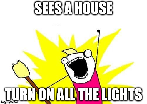 X All The Y Meme | SEES A HOUSE; TURN ON ALL THE LIGHTS | image tagged in memes,x all the y | made w/ Imgflip meme maker