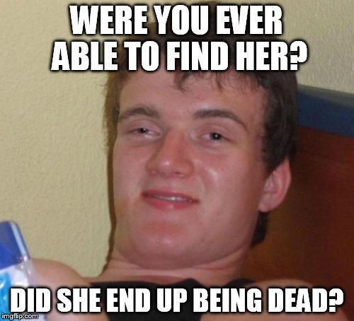 10 Guy Meme | WERE YOU EVER ABLE TO FIND HER? DID SHE END UP BEING DEAD? | image tagged in memes,10 guy | made w/ Imgflip meme maker