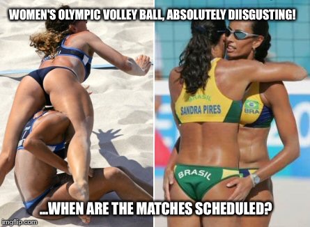 WOMEN'S OLYMPIC VOLLEY BALL, ABSOLUTELY DIISGUSTING! ...WHEN ARE THE MATCHES SCHEDULED? | image tagged in olympics | made w/ Imgflip meme maker