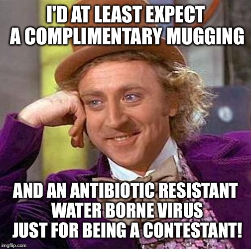 Creepy Condescending Wonka Meme | I'D AT LEAST EXPECT A COMPLIMENTARY MUGGING AND AN ANTIBIOTIC RESISTANT WATER BORNE VIRUS JUST FOR BEING A CONTESTANT! | image tagged in memes,creepy condescending wonka | made w/ Imgflip meme maker