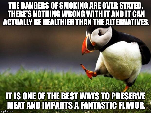 An unpopular opinion from a smoker | THE DANGERS OF SMOKING ARE OVER STATED. THERE'S NOTHING WRONG WITH IT AND IT CAN ACTUALLY BE HEALTHIER THAN THE ALTERNATIVES. IT IS ONE OF THE BEST WAYS TO PRESERVE MEAT AND IMPARTS A FANTASTIC FLAVOR. | image tagged in memes,unpopular opinion puffin | made w/ Imgflip meme maker