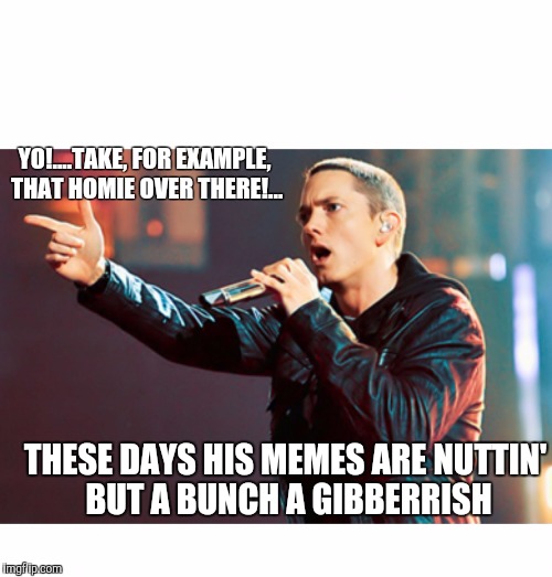 Your memes are... | YO!....TAKE, FOR EXAMPLE, THAT HOMIE OVER THERE!... THESE DAYS HIS MEMES ARE NUTTIN' BUT A BUNCH A GIBBERRISH | image tagged in eminem rap,memes about memes | made w/ Imgflip meme maker