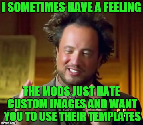 Ancient Aliens Meme | I SOMETIMES HAVE A FEELING THE MODS JUST HATE CUSTOM IMAGES AND WANT YOU TO USE THEIR TEMPLATES | image tagged in memes,ancient aliens | made w/ Imgflip meme maker