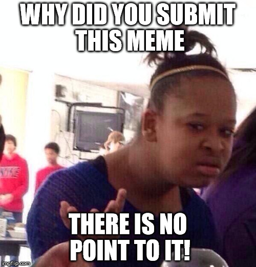 Black Girl Wat Meme | WHY DID YOU SUBMIT THIS MEME THERE IS NO POINT TO IT! | image tagged in memes,black girl wat | made w/ Imgflip meme maker
