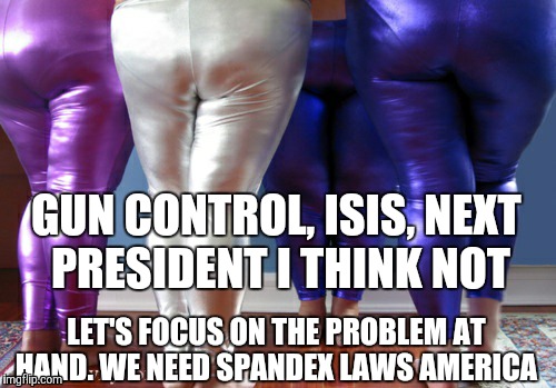 Spandex the real problem | GUN CONTROL, ISIS, NEXT PRESIDENT I THINK NOT; LET'S FOCUS ON THE PROBLEM AT HAND. WE NEED SPANDEX LAWS AMERICA | image tagged in spandex,funny,knowinghalfthebattle | made w/ Imgflip meme maker