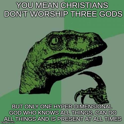Philosoraptor | YOU MEAN CHRISTIANS DON'T WORSHIP THREE GODS; BUT ONLY ONE HYPER-DIMENSIONAL GOD WHO KNOWS ALL THINGS, CAN DO ALL THINGS AND IS PRESENT AT ALL TIMES | image tagged in memes,philosoraptor | made w/ Imgflip meme maker
