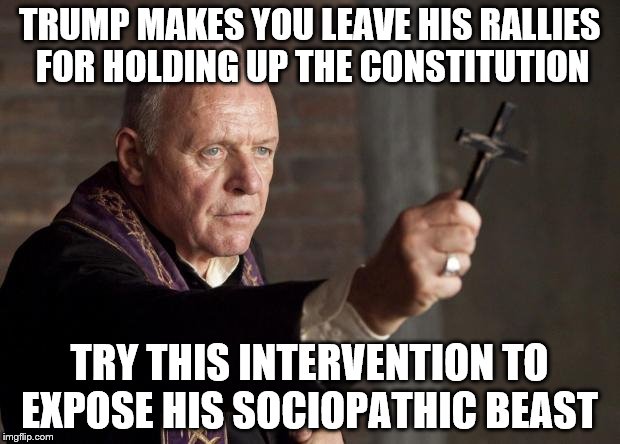 Exorcist | TRUMP MAKES YOU LEAVE HIS RALLIES FOR HOLDING UP THE CONSTITUTION; TRY THIS INTERVENTION TO EXPOSE HIS SOCIOPATHIC BEAST | image tagged in exorcist | made w/ Imgflip meme maker