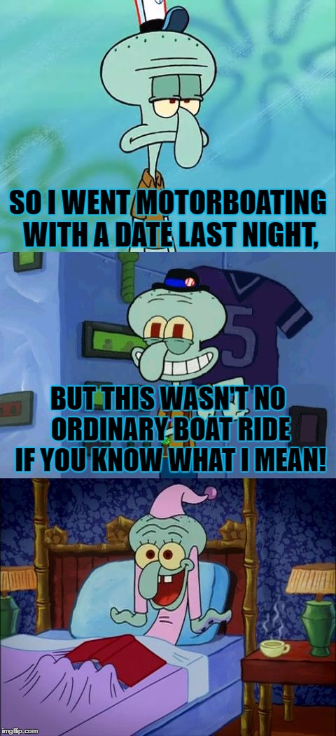 I Didn't Know Squidward Had A Dirty Mind | SO I WENT MOTORBOATING WITH A DATE LAST NIGHT, BUT THIS WASN'T NO ORDINARY BOAT RIDE IF YOU KNOW WHAT I MEAN! | image tagged in bad pun squidward,bad pun,memes,squidward,funny,dirty mind | made w/ Imgflip meme maker
