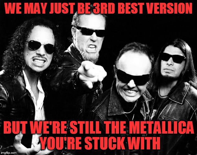 WE MAY JUST BE 3RD BEST VERSION BUT WE'RE STILL THE METALLICA YOU'RE STUCK WITH | made w/ Imgflip meme maker