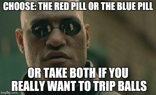 Matrix Morpheus | CHOOSE: THE RED PILL OR THE BLUE PILL; OR TAKE BOTH IF YOU REALLY WANT TO TRIP BALLS | image tagged in memes,matrix morpheus | made w/ Imgflip meme maker