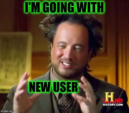 Ancient Aliens Meme | I'M GOING WITH NEW USER | image tagged in memes,ancient aliens | made w/ Imgflip meme maker
