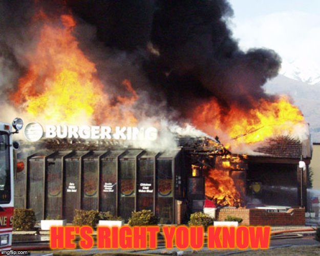 HE'S RIGHT YOU KNOW | image tagged in burger king on fire | made w/ Imgflip meme maker