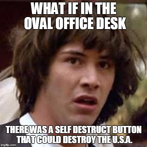 IF THIS MEME GETS DELETED BLAME THE FBI!!!!!!! | WHAT IF IN THE OVAL OFFICE DESK; THERE WAS A SELF DESTRUCT BUTTON THAT COULD DESTROY THE U.S.A. | image tagged in memes,conspiracy keanu | made w/ Imgflip meme maker