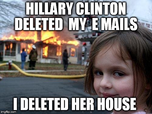 Disaster Girl | HILLARY CLINTON DELETED  MY  E MAILS; I DELETED HER HOUSE | image tagged in memes,disaster girl | made w/ Imgflip meme maker