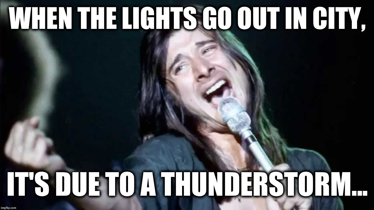 Steve Perry Hi-Rez | WHEN THE LIGHTS GO OUT IN CITY, IT'S DUE TO A THUNDERSTORM... | image tagged in steve perry hi-rez | made w/ Imgflip meme maker
