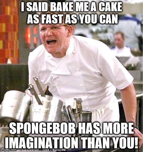 Chef Gordon Ramsay Meme | I SAID BAKE ME A CAKE AS FAST AS YOU CAN; SPONGEBOB HAS MORE IMAGINATION THAN YOU! | image tagged in memes,chef gordon ramsay,angry chef gordon ramsay | made w/ Imgflip meme maker