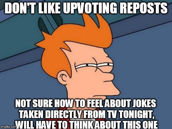 Futurama Fry Meme | DON'T LIKE UPVOTING REPOSTS NOT SURE HOW TO FEEL ABOUT JOKES TAKEN DIRECTLY FROM TV TONIGHT, WILL HAVE TO THINK ABOUT THIS ONE | image tagged in memes,futurama fry | made w/ Imgflip meme maker