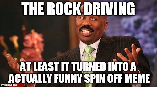 THE ROCK DRIVING AT LEAST IT TURNED INTO A ACTUALLY FUNNY SPIN OFF MEME | image tagged in memes,steve harvey | made w/ Imgflip meme maker
