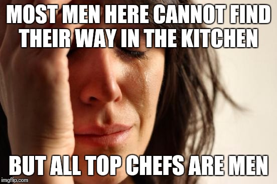 Hoe can this be? | MOST MEN HERE CANNOT FIND THEIR WAY IN THE KITCHEN; BUT ALL TOP CHEFS ARE MEN | image tagged in memes,first world problems,kitchen | made w/ Imgflip meme maker