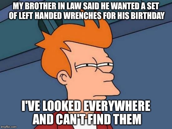 Futurama Fry | MY BROTHER IN LAW SAID HE WANTED A SET OF LEFT HANDED WRENCHES FOR HIS BIRTHDAY; I'VE LOOKED EVERYWHERE AND CAN'T FIND THEM | image tagged in memes,futurama fry | made w/ Imgflip meme maker