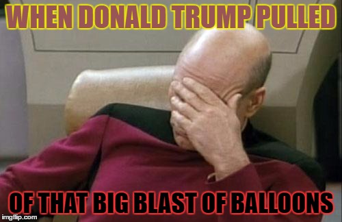 Captain Picard Facepalm | WHEN DONALD TRUMP PULLED; OF THAT BIG BLAST OF BALLOONS | image tagged in memes,captain picard facepalm | made w/ Imgflip meme maker